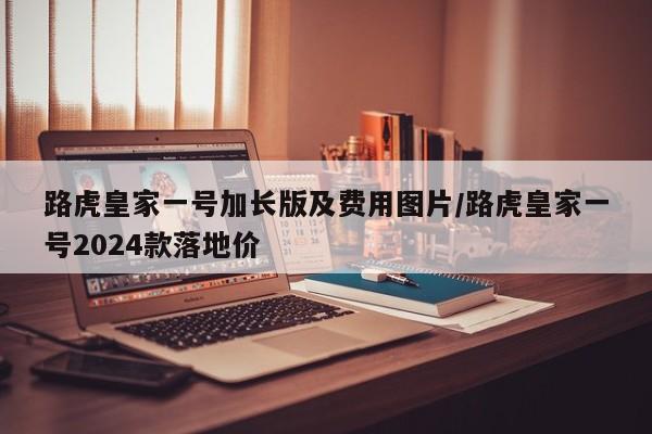 路虎皇家一号加长版及费用图片/路虎皇家一号2024款落地价