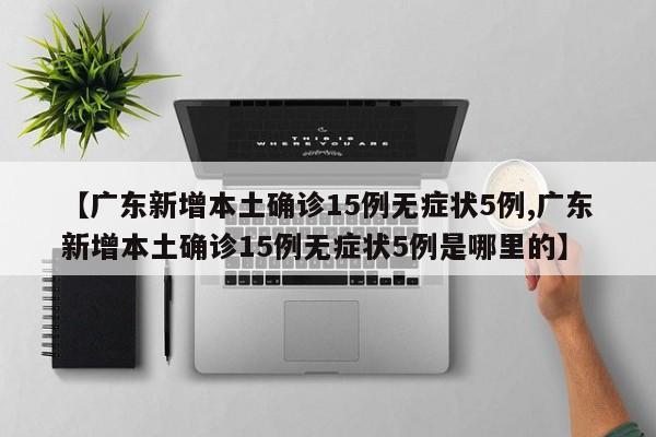 【广东新增本土确诊15例无症状5例,广东新增本土确诊15例无症状5例是哪里的】