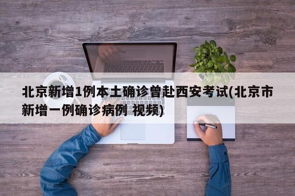 北京新增1例本土确诊曾赴西安考试(北京市新增一例确诊病例 视频)
