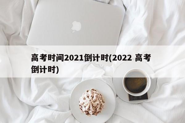 高考时间2021倒计时(2022 高考 倒计时)