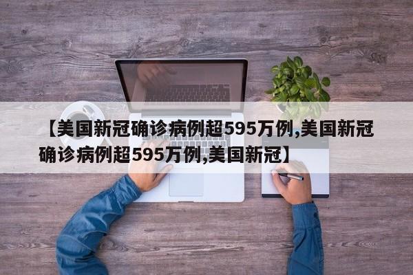 【美国新冠确诊病例超595万例,美国新冠确诊病例超595万例,美国新冠】