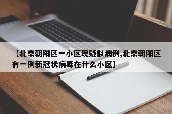 【北京朝阳区一小区现疑似病例,北京朝阳区有一例新冠状病毒在什么小区】