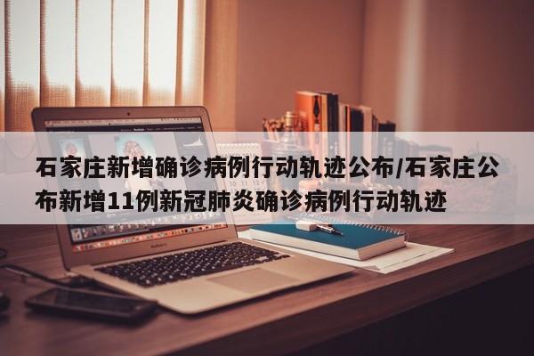 石家庄新增确诊病例行动轨迹公布/石家庄公布新增11例新冠肺炎确诊病例行动轨迹