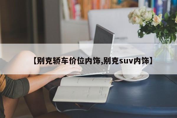 【别克轿车价位内饰,别克suv内饰】