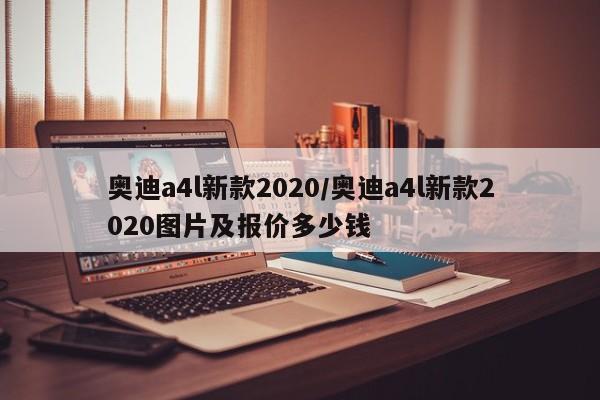 奥迪a4l新款2020/奥迪a4l新款2020图片及报价多少钱