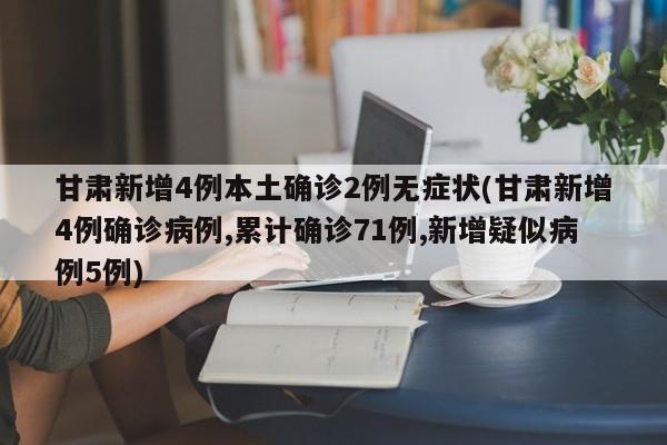 甘肃新增4例本土确诊2例无症状(甘肃新增4例确诊病例,累计确诊71例,新增疑似病例5例)