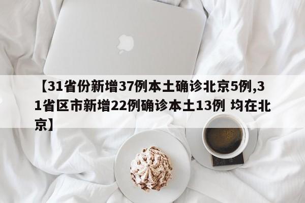 【31省份新增37例本土确诊北京5例,31省区市新增22例确诊本土13例 均在北京】