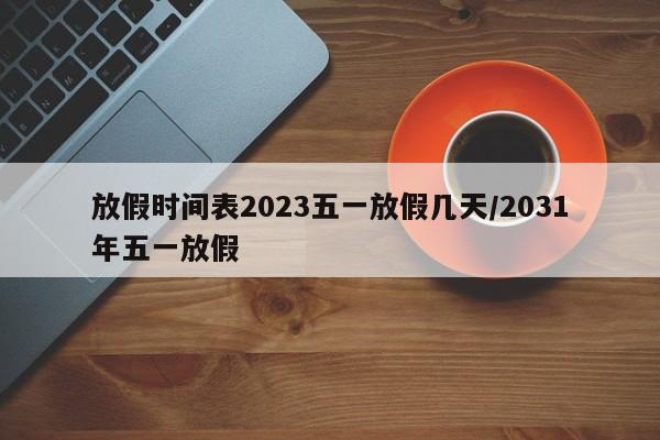 放假时间表2023五一放假几天/2031年五一放假