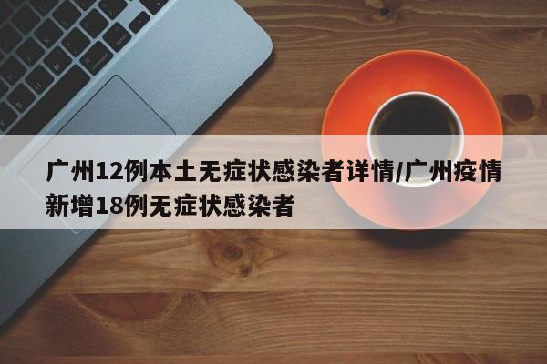 广州12例本土无症状感染者详情/广州疫情新增18例无症状感染者