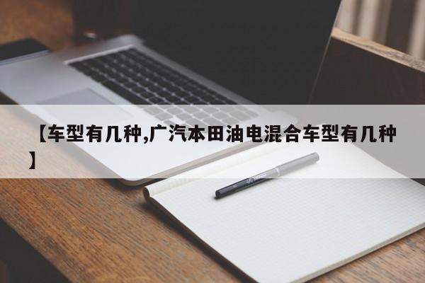 【车型有几种,广汽本田油电混合车型有几种】
