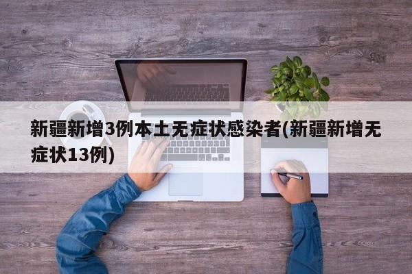 新疆新增3例本土无症状感染者(新疆新增无症状13例)