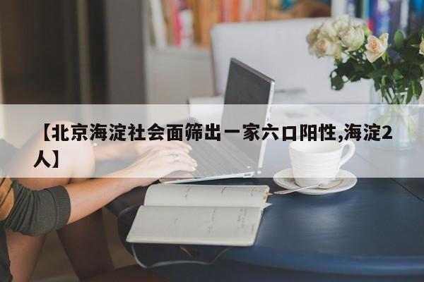【北京海淀社会面筛出一家六口阳性,海淀2人】