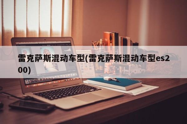 雷克萨斯混动车型(雷克萨斯混动车型es200)