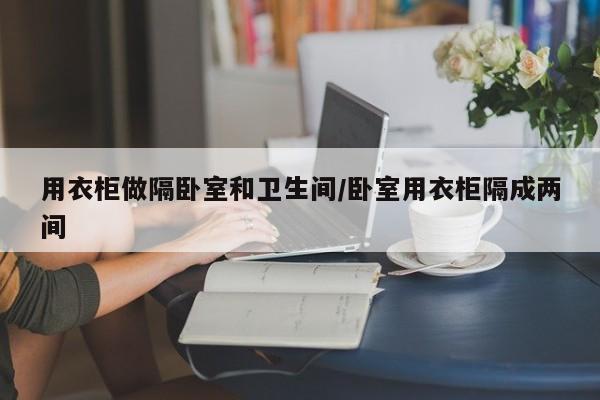 用衣柜做隔卧室和卫生间/卧室用衣柜隔成两间