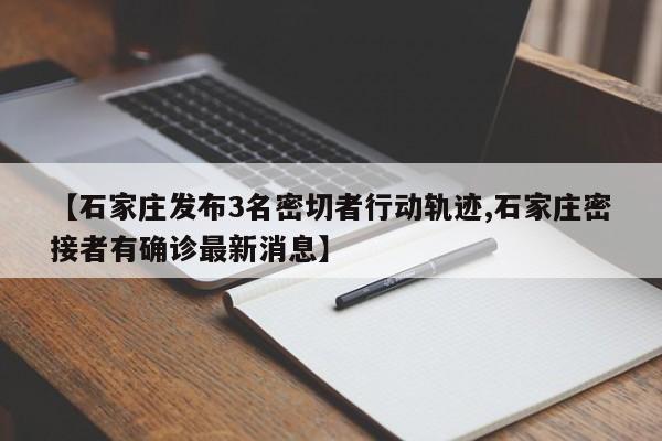 【石家庄发布3名密切者行动轨迹,石家庄密接者有确诊最新消息】