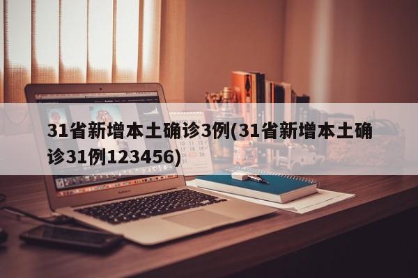 31省新增本土确诊3例(31省新增本土确诊31例123456)