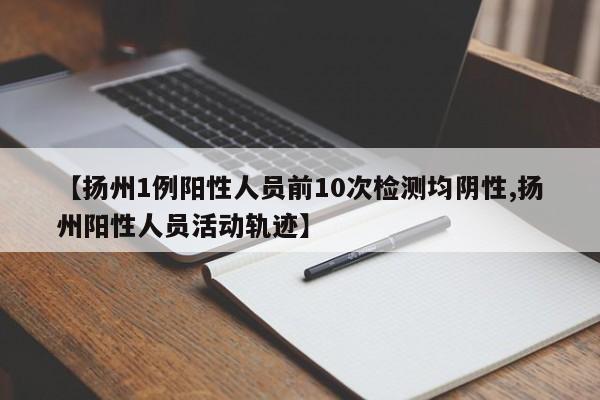 【扬州1例阳性人员前10次检测均阴性,扬州阳性人员活动轨迹】