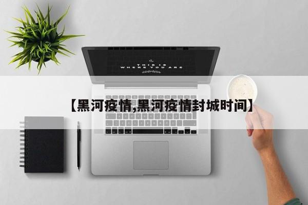 【黑河疫情,黑河疫情封城时间】