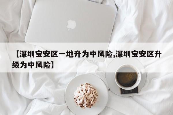 【深圳宝安区一地升为中风险,深圳宝安区升级为中风险】