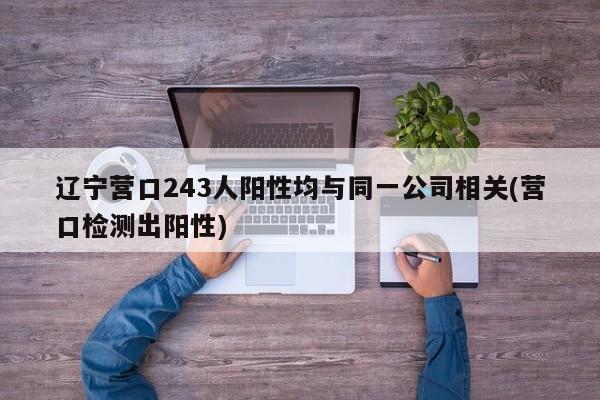 辽宁营口243人阳性均与同一公司相关(营口检测出阳性)