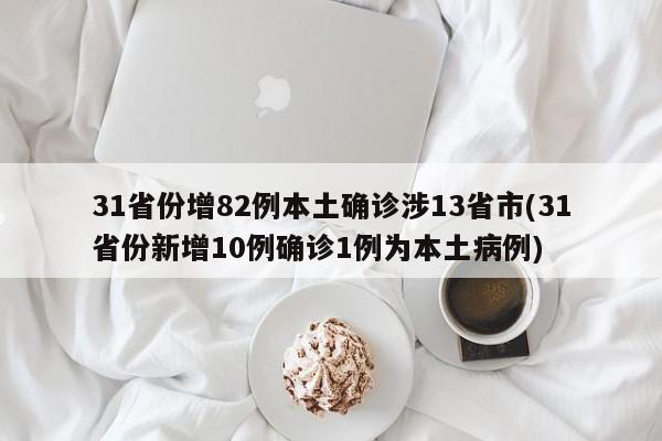 31省份增82例本土确诊涉13省市(31省份新增10例确诊1例为本土病例)