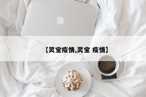 【灵宝疫情,灵宝 疫情】