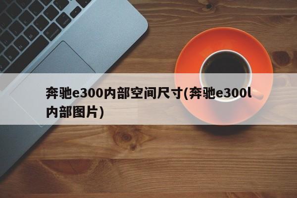 奔驰e300内部空间尺寸(奔驰e300l内部图片)