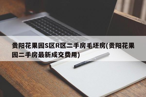 贵阳花果园S区R区二手房毛坯房(贵阳花果园二手房最新成交费用)