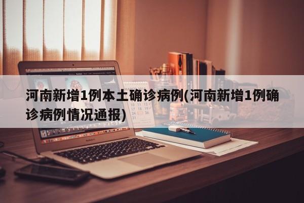 河南新增1例本土确诊病例(河南新增1例确诊病例情况通报)