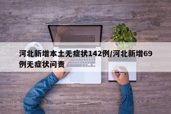 河北新增本土无症状142例/河北新增69例无症状问责