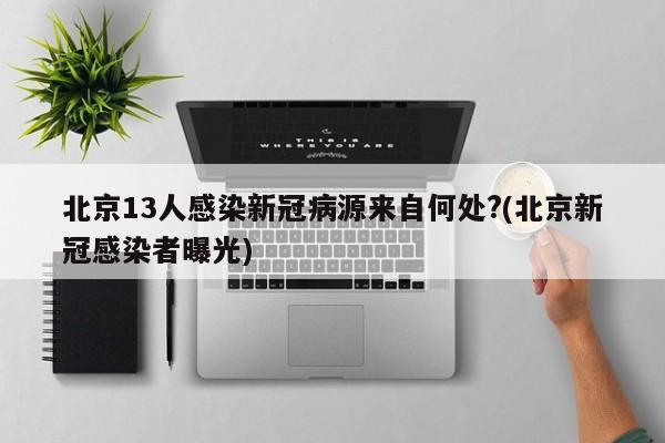 北京13人感染新冠病源来自何处?(北京新冠感染者曝光)