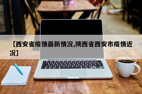 【西安省疫情最新情况,陕西省西安市疫情近况】