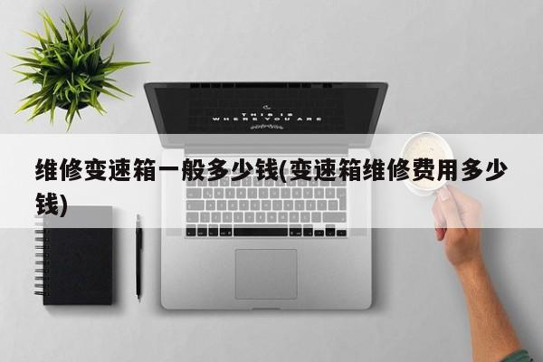 维修变速箱一般多少钱(变速箱维修费用多少钱)