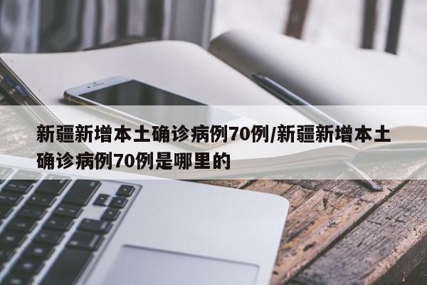 新疆新增本土确诊病例70例/新疆新增本土确诊病例70例是哪里的