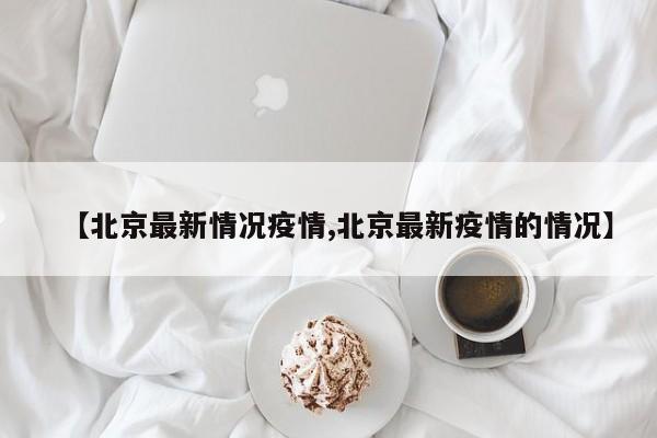 【北京最新情况疫情,北京最新疫情的情况】