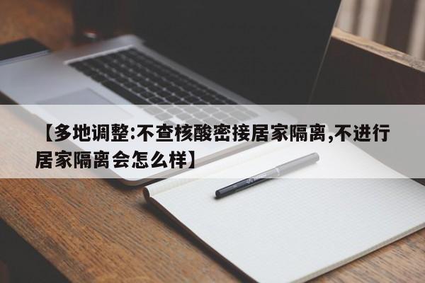 【多地调整:不查核酸密接居家隔离,不进行居家隔离会怎么样】