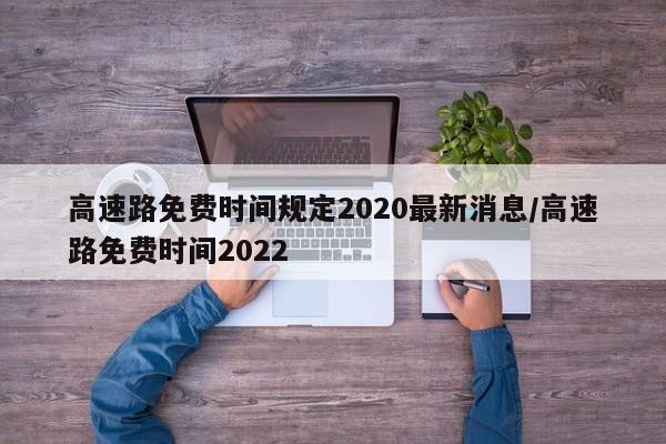 高速路免费时间规定2020最新消息/高速路免费时间2022
