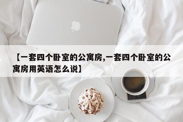 【一套四个卧室的公寓房,一套四个卧室的公寓房用英语怎么说】
