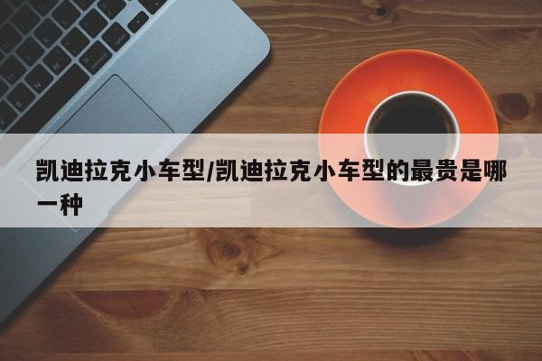 凯迪拉克小车型/凯迪拉克小车型的最贵是哪一种