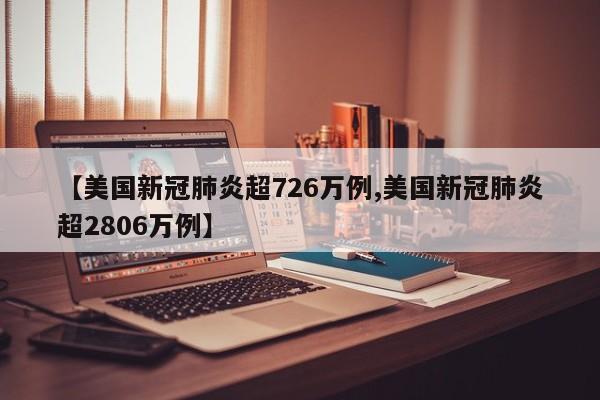 【美国新冠肺炎超726万例,美国新冠肺炎超2806万例】