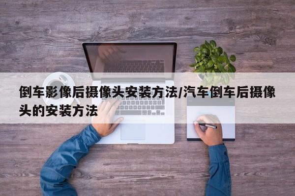 倒车影像后摄像头安装方法/汽车倒车后摄像头的安装方法