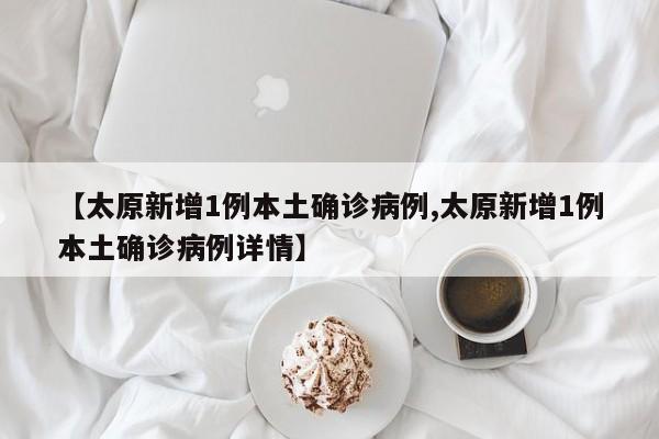 【太原新增1例本土确诊病例,太原新增1例本土确诊病例详情】