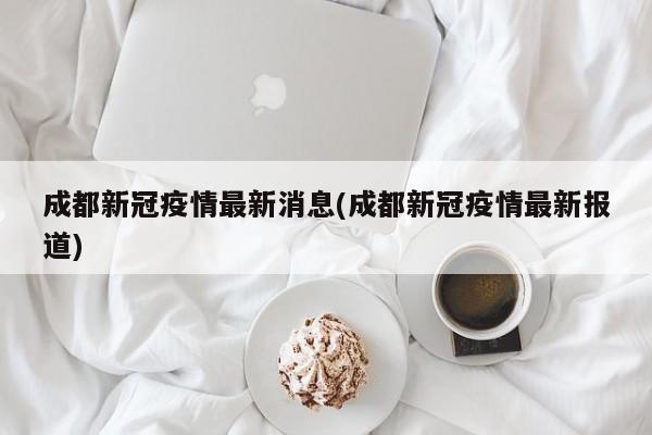 成都新冠疫情最新消息(成都新冠疫情最新报道)
