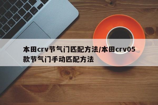 本田crv节气门匹配方法/本田crv05款节气门手动匹配方法