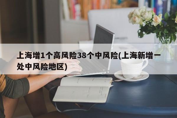 上海增1个高风险38个中风险(上海新增一处中风险地区)