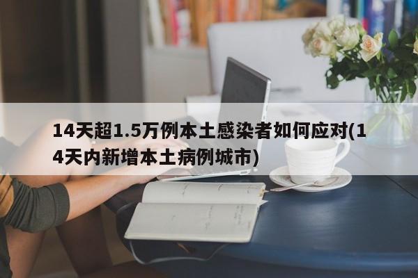 14天超1.5万例本土感染者如何应对(14天内新增本土病例城市)