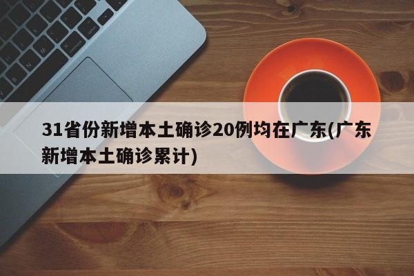 31省份新增本土确诊20例均在广东(广东新增本土确诊累计)