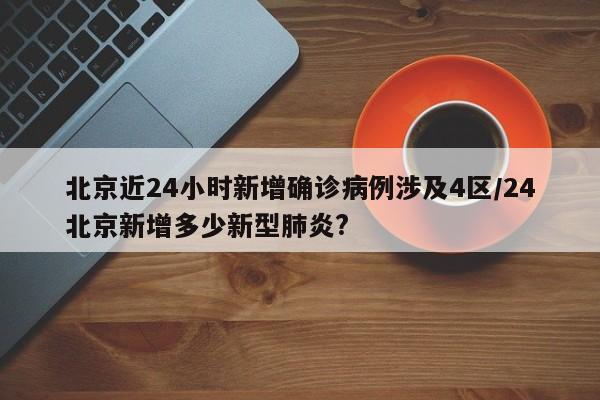 北京近24小时新增确诊病例涉及4区/24北京新增多少新型肺炎?