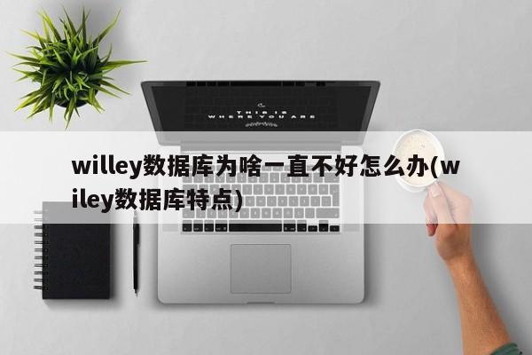 willey数据库为啥一直不好怎么办(wiley数据库特点)