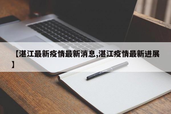 【湛江最新疫情最新消息,湛江疫情最新进展】